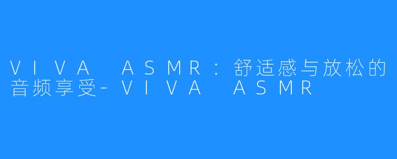 VIVA ASMR：舒适感与放松的音频享受-VIVA ASMR
