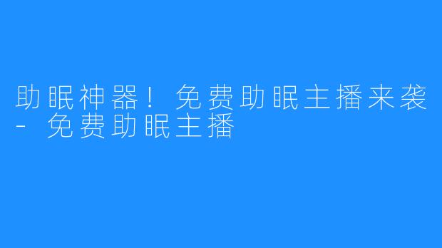 助眠神器！免费助眠主播来袭-免费助眠主播