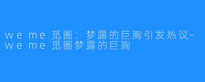 weme觅圈：梦露的巨胸引发热议-weme觅圈梦露的巨胸