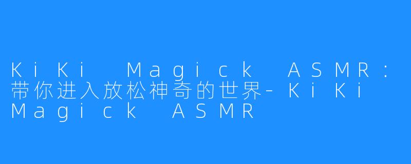 KiKi Magick ASMR：带你进入放松神奇的世界-KiKi Magick ASMR