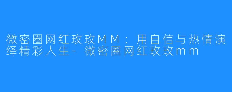 微密圈网红玫玫MM：用自信与热情演绎精彩人生-微密圈网红玫玫mm