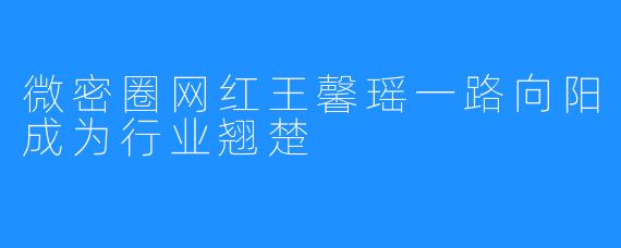 微密圈网红王馨瑶一路向阳成为行业翘楚