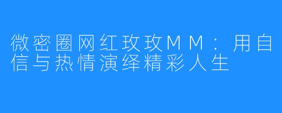 微密圈网红玫玫MM：用自信与热情演绎精彩人生