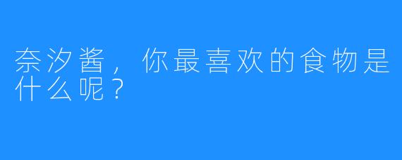 奈汐酱，你最喜欢的食物是什么呢？