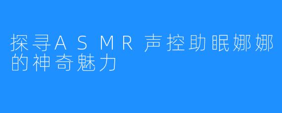 探寻ASMR声控助眠娜娜的神奇魅力