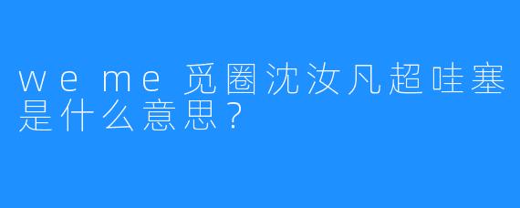 weme觅圈沈汝凡超哇塞是什么意思？