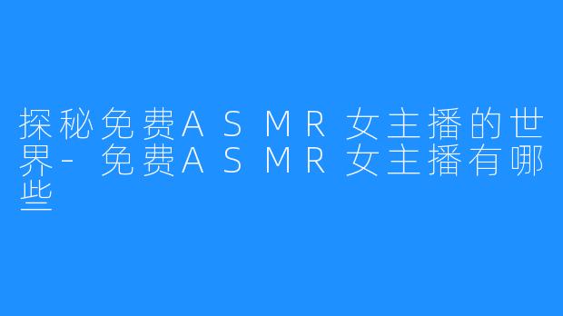 探秘免费ASMR女主播的世界-免费ASMR女主播有哪些