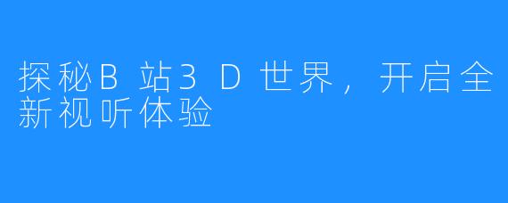 探秘B站3D世界，开启全新视听体验