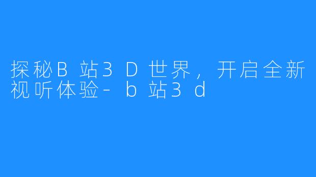 探秘B站3D世界，开启全新视听体验-b站3d