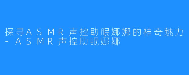 探寻ASMR声控助眠娜娜的神奇魅力-ASMR声控助眠娜娜