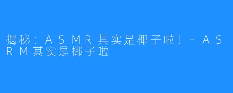 揭秘：ASMR其实是椰子啦！-ASRM其实是椰子啦