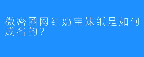 微密圈网红奶宝妹纸是如何成名的？