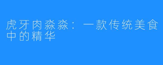 虎牙肉淼淼：一款传统美食中的精华