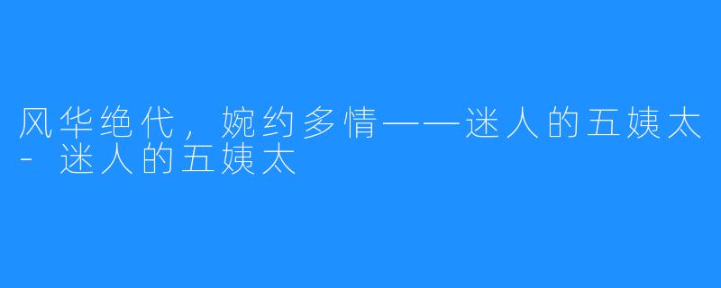 风华绝代，婉约多情——迷人的五姨太-迷人的五姨太