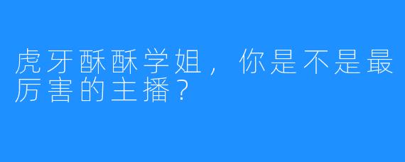 虎牙酥酥学姐，你是不是最厉害的主播？