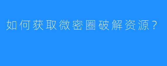 如何获取微密圈破解资源？