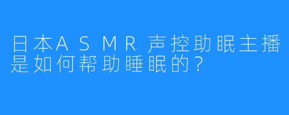 日本ASMR声控助眠主播是如何帮助睡眠的？