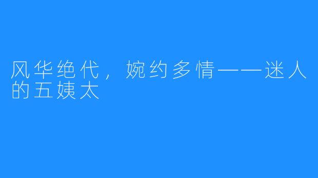 风华绝代，婉约多情——迷人的五姨太