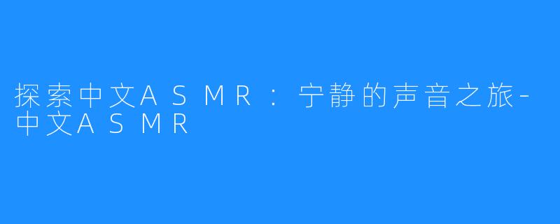 探索中文ASMR：宁静的声音之旅-中文ASMR