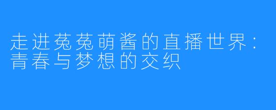 走进菟菟萌酱的直播世界：青春与梦想的交织