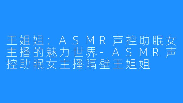 王姐姐：ASMR声控助眠女主播的魅力世界-ASMR声控助眠女主播隔壁王姐姐