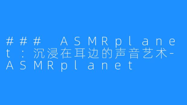 ### ASMRplanet：沉浸在耳边的声音艺术-ASMRplanet