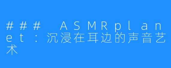 ### ASMRplanet：沉浸在耳边的声音艺术