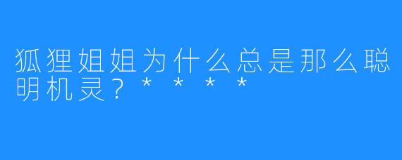 狐狸姐姐为什么总是那么聪明机灵？****