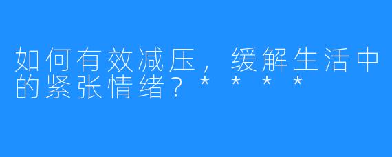 如何有效减压，缓解生活中的紧张情绪？****