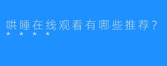 哄睡在线观看有哪些推荐？****