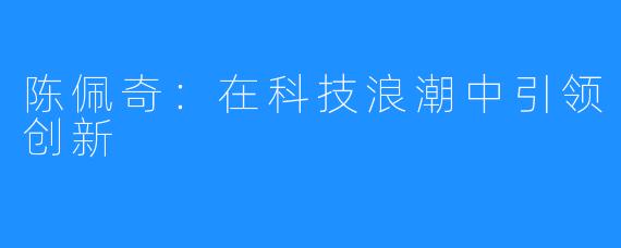 陈佩奇：在科技浪潮中引领创新