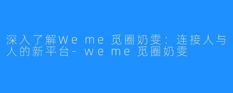 深入了解Weme觅圈奶雯：连接人与人的新平台-weme觅圈奶雯