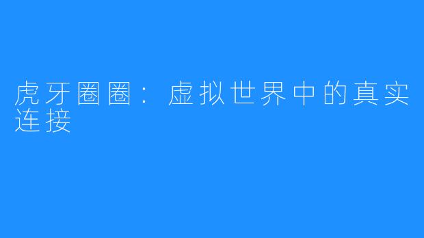 虎牙圈圈：虚拟世界中的真实连接