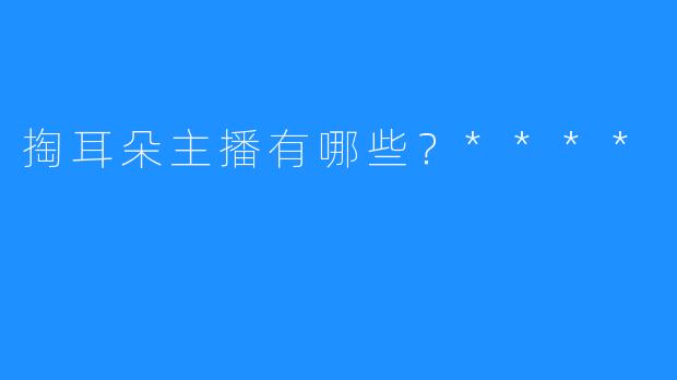 掏耳朵主播有哪些？****