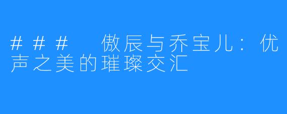 ### 傲辰与乔宝儿：优声之美的璀璨交汇