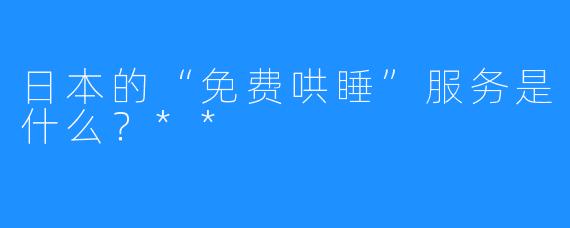 日本的“免费哄睡”服务是什么？**