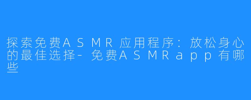 探索免费ASMR应用程序：放松身心的最佳选择-免费ASMRapp有哪些