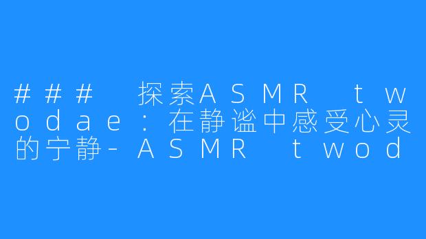 ### 探索ASMR twodae：在静谧中感受心灵的宁静-ASMR twodae