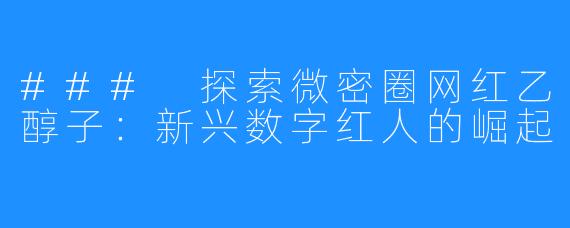 ### 探索微密圈网红乙醇子：新兴数字红人的崛起