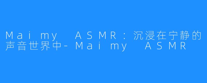 Maimy ASMR：沉浸在宁静的声音世界中-Maimy ASMR