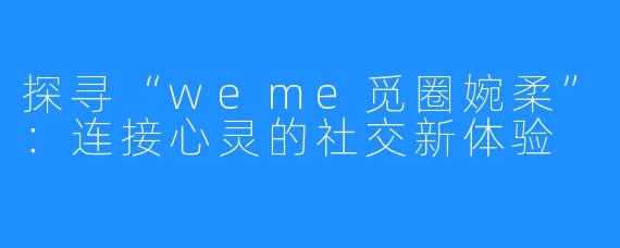 探寻“weme觅圈婉柔”：连接心灵的社交新体验