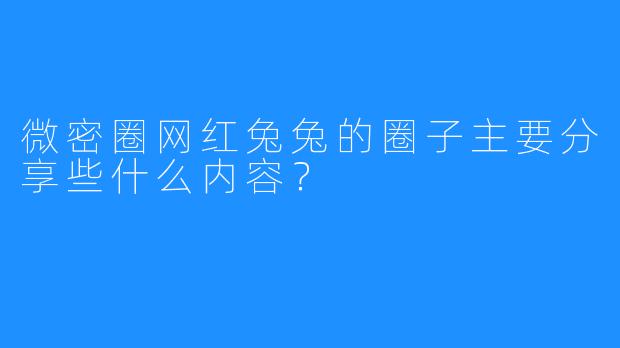 微密圈网红兔兔的圈子主要分享些什么内容？