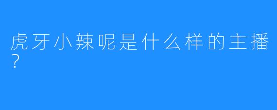 虎牙小辣呢是什么样的主播？