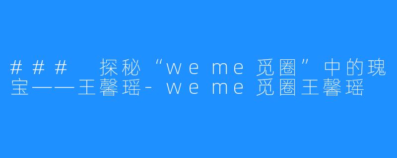 ### 探秘“weme觅圈”中的瑰宝——王馨瑶-weme觅圈王馨瑶