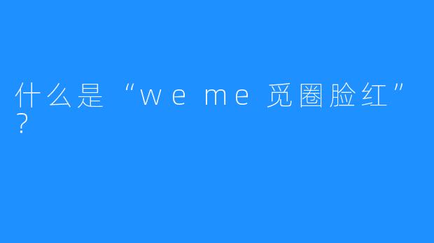 什么是“weme觅圈脸红”？  