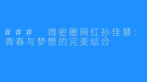 ### 微密圈网红孙佳慧：青春与梦想的完美结合