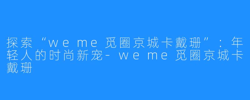 探索“weme觅圈京城卡戴珊”：年轻人的时尚新宠-weme觅圈京城卡戴珊