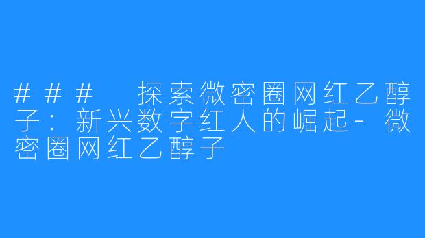 ### 探索微密圈网红乙醇子：新兴数字红人的崛起-微密圈网红乙醇子