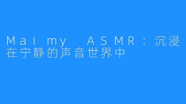 Maimy ASMR：沉浸在宁静的声音世界中