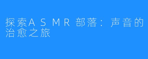 探索ASMR部落：声音的治愈之旅